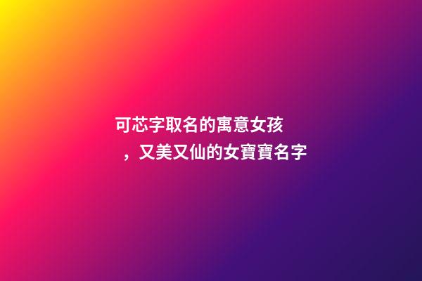 可芯字取名的寓意女孩，又美又仙的女寶寶名字